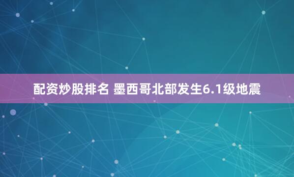 配资炒股排名 墨西哥北部发生6.1级地震