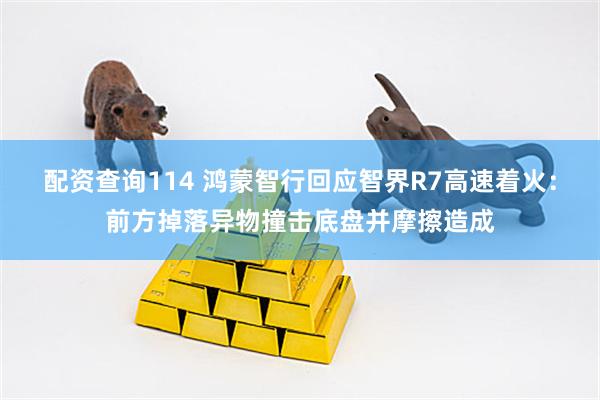 配资查询114 鸿蒙智行回应智界R7高速着火：前方掉落异物撞击底盘并摩擦造成