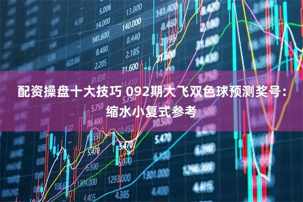 配资操盘十大技巧 092期大飞双色球预测奖号：缩水小复式参考