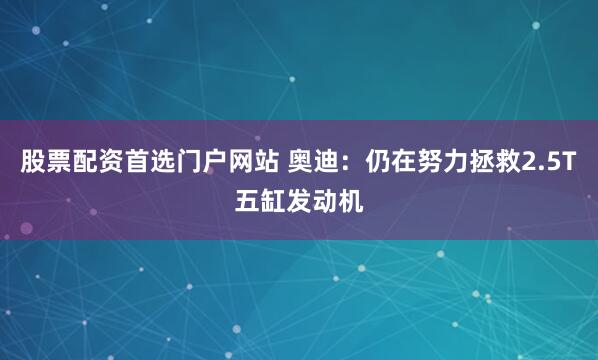 股票配资首选门户网站 奥迪：仍在努力拯救2.5T五缸发动机