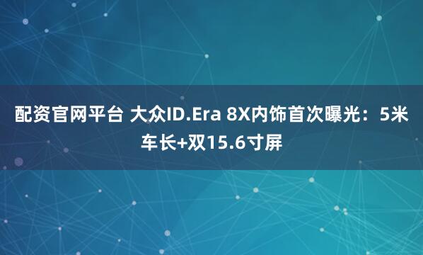 配资官网平台 大众ID.Era 8X内饰首次曝光：5米车长+双15.6寸屏
