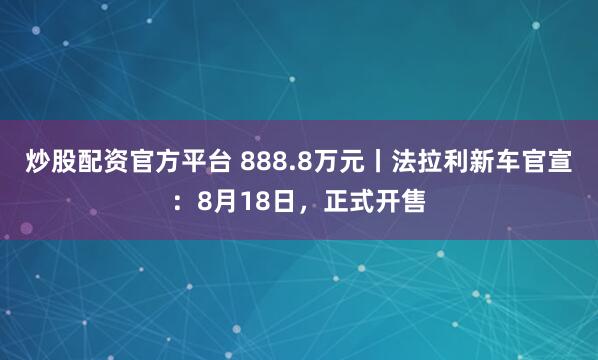炒股配资官方平台 888.8万元丨法拉利新车官宣：8月18日，正式开售