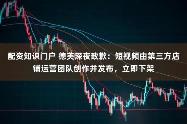 配资知识门户 德芙深夜致歉：短视频由第三方店铺运营团队创作并发布，立即下架