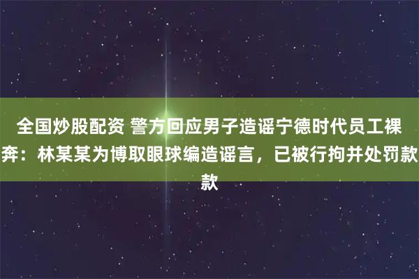 全国炒股配资 警方回应男子造谣宁德时代员工裸奔：林某某为博取眼球编造谣言，已被行拘并处罚款
