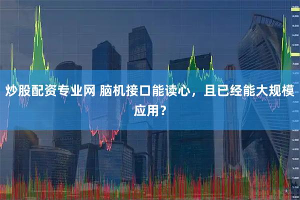 炒股配资专业网 脑机接口能读心，且已经能大规模应用？