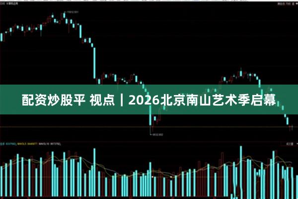 配资炒股平 视点｜2026北京南山艺术季启幕