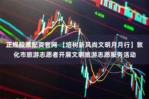正规股票配资官网 【培树新风尚文明月月行】敦化市旅游志愿者开展文明旅游志愿服务活动