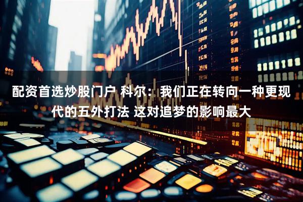 配资首选炒股门户 科尔：我们正在转向一种更现代的五外打法 这对追梦的影响最大