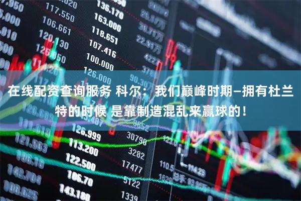 在线配资查询服务 科尔：我们巅峰时期—拥有杜兰特的时候 是靠制造混乱来赢球的！